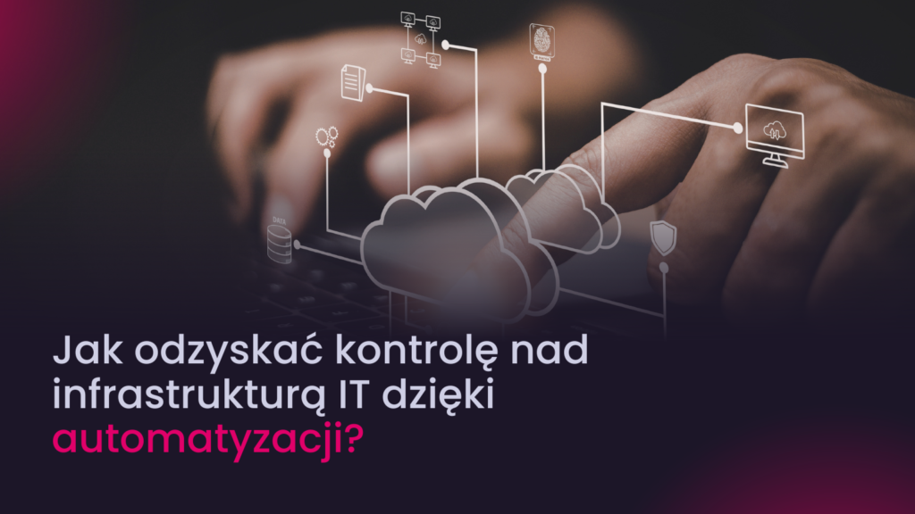 Jak odzyskać kontrolę nad infrastrukturą IT dzięki automatyzacji?